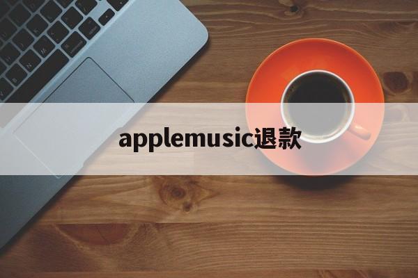 applemusic退款(applemusic退款退到哪里了)