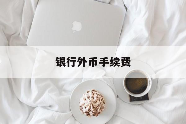 银行外币手续费(银行外币手续费怎么算)