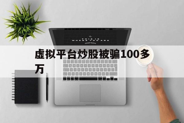 虚拟平台炒股被骗100多万(虚拟平台炒股被骗100多万怎么处理)