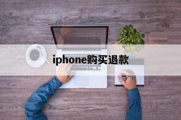 iphone购买退款(iPhone购买退款要等多久)